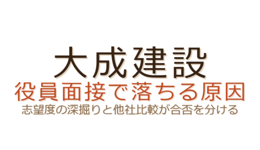 大成建設の役員面接で落ちる原因は？志望度の深掘りと他社比較が合否のカギ
