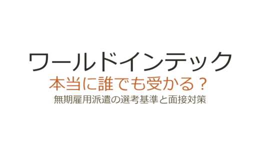 ワールドインテックは誰でも受かるって本当？無期雇用派遣の選考基準と面接対策